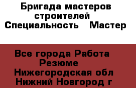 Бригада мастеров строителей › Специальность ­ Мастер - Все города Работа » Резюме   . Нижегородская обл.,Нижний Новгород г.